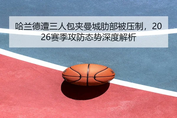 哈兰德遭三人包夹曼城肋部被压制，2026赛季攻防态势深度解析